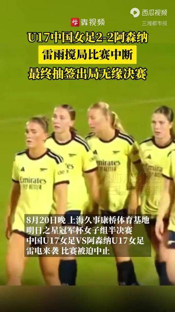 U17中国女足2‑2阿森纳，雷雨搅局比赛中断，最终抽签出局无缘决赛